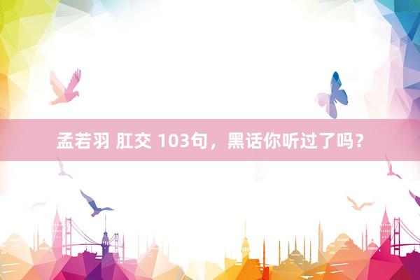 孟若羽 肛交 103句，黑话你听过了吗？