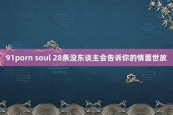 91porn soul 28条没东谈主会告诉你的情面世故