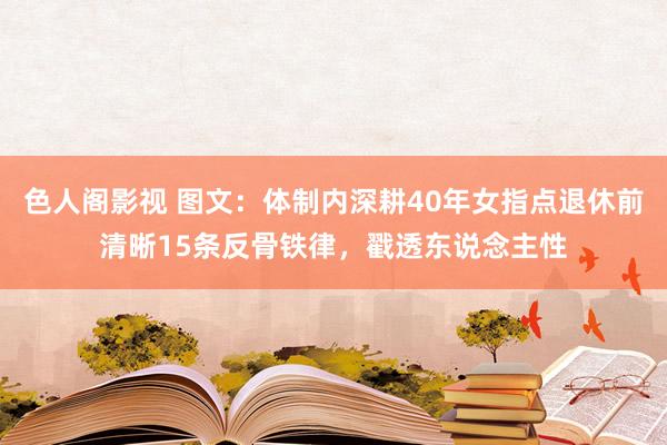 色人阁影视 图文：体制内深耕40年女指点退休前清晰15条反骨铁律，戳透东说念主性