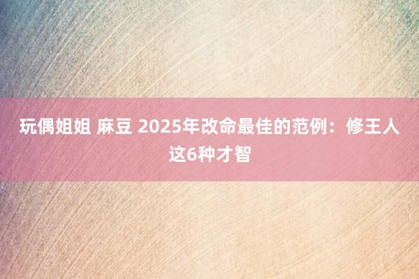 玩偶姐姐 麻豆 2025年改命最佳的范例：修王人这6种才智