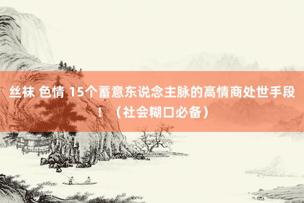丝袜 色情 15个蓄意东说念主脉的高情商处世手段！（社会糊口必备）