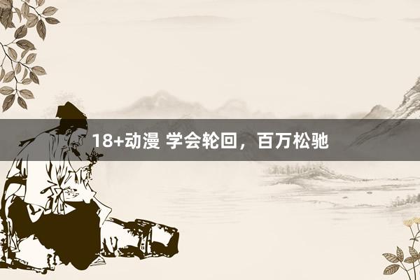 18+动漫 学会轮回，百万松驰