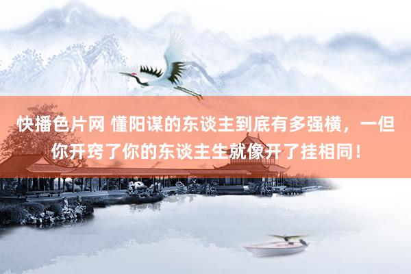 快播色片网 懂阳谋的东谈主到底有多强横，一但你开窍了你的东谈主生就像开了挂相同！