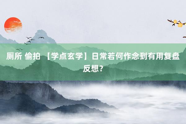 厕所 偷拍 【学点玄学】日常若何作念到有用复盘反想？