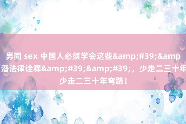男同 sex 中国人必须学会这些&#39;&#39;潜法律诠释&#39;&#39;，少走二三十年弯路！