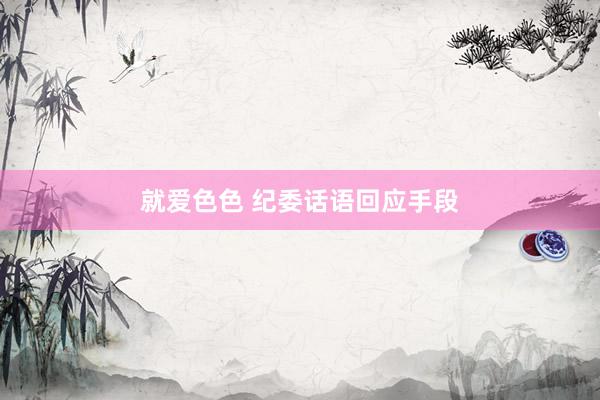 就爱色色 纪委话语回应手段