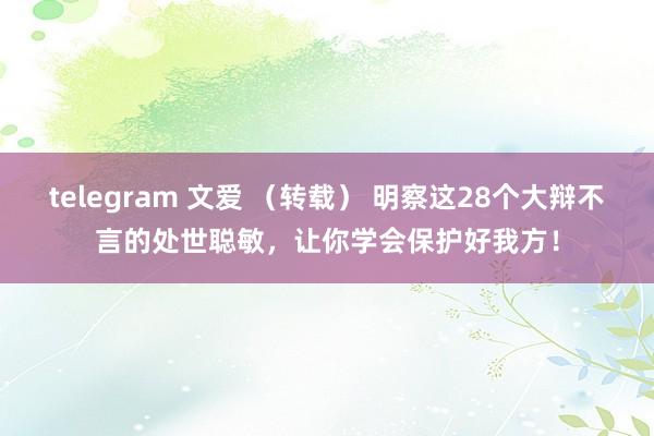telegram 文爱 （转载） 明察这28个大辩不言的处世聪敏，让你学会保护好我方！