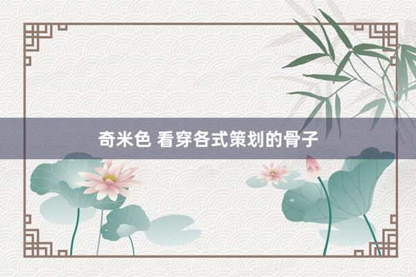 奇米色 看穿各式策划的骨子
