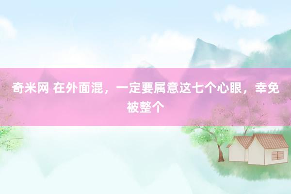 奇米网 在外面混，一定要属意这七个心眼，幸免被整个