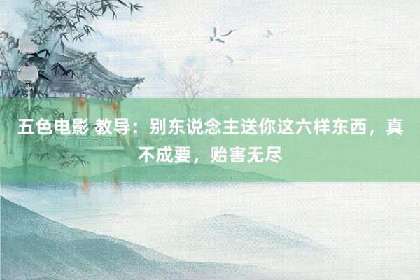 五色电影 教导：别东说念主送你这六样东西，真不成要，贻害无尽