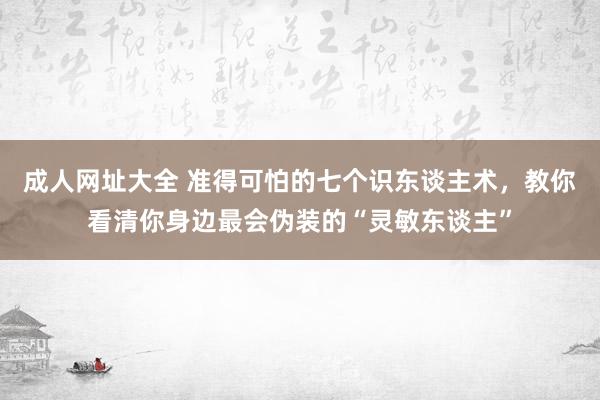 成人网址大全 准得可怕的七个识东谈主术，教你看清你身边最会伪装的“灵敏东谈主”