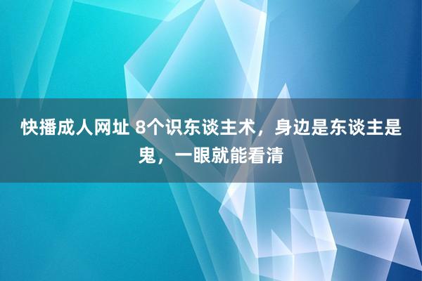 快播成人网址 8个识东谈主术，身边是东谈主是鬼，一眼就能看清