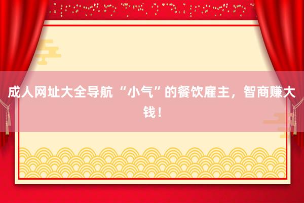 成人网址大全导航 “小气”的餐饮雇主，智商赚大钱！