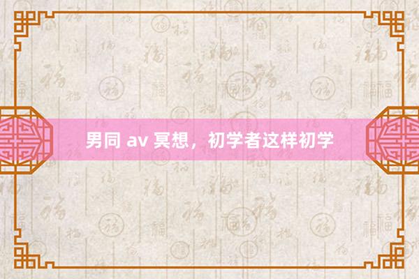 男同 av 冥想，初学者这样初学