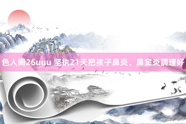 色人阁26uuu 坚执21天把孩子鼻炎、鼻窦炎調理好