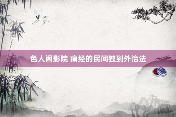 色人阁影院 痛经的民间独到外治法