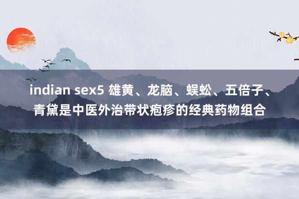 indian sex5 雄黄、龙脑、蜈蚣、五倍子、青黛是中医外治带状疱疹的经典药物组合