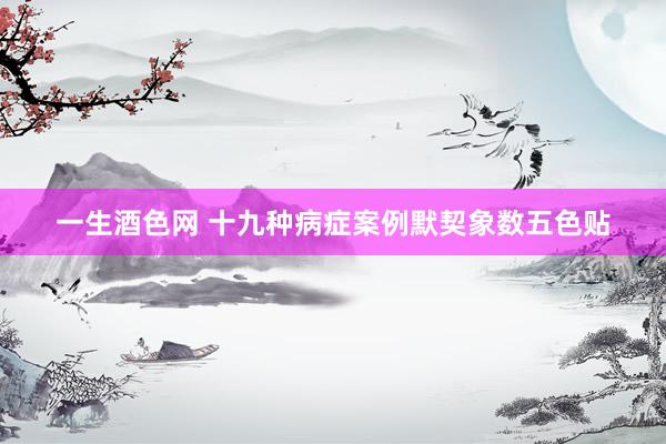 一生酒色网 十九种病症案例默契象数五色贴