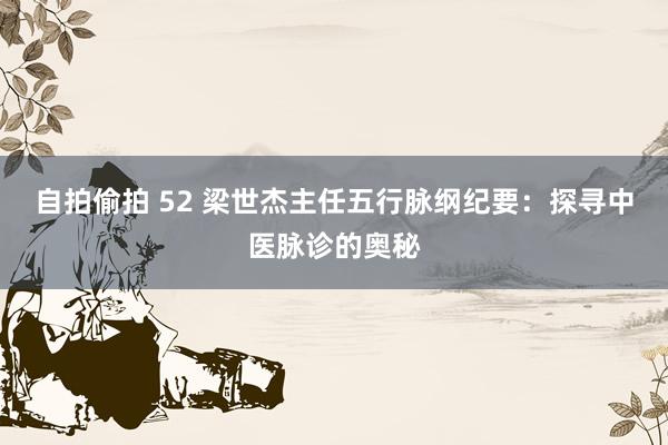 自拍偷拍 52 梁世杰主任五行脉纲纪要：探寻中医脉诊的奥秘