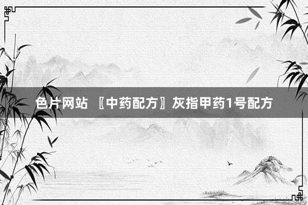 色片网站 〖中药配方〗灰指甲药1号配方