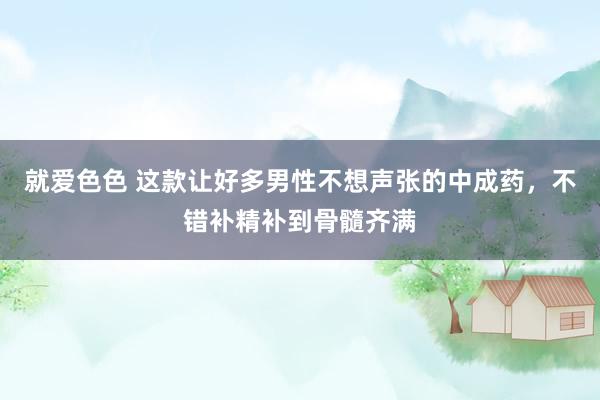 就爱色色 这款让好多男性不想声张的中成药，不错补精补到骨髓齐满
