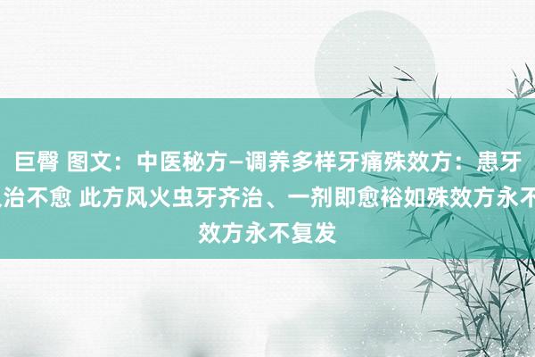 巨臀 图文：中医秘方—调养多样牙痛殊效方：患牙疼,久治不愈 此方风火虫牙齐治、一剂即愈裕如殊效方永不复发