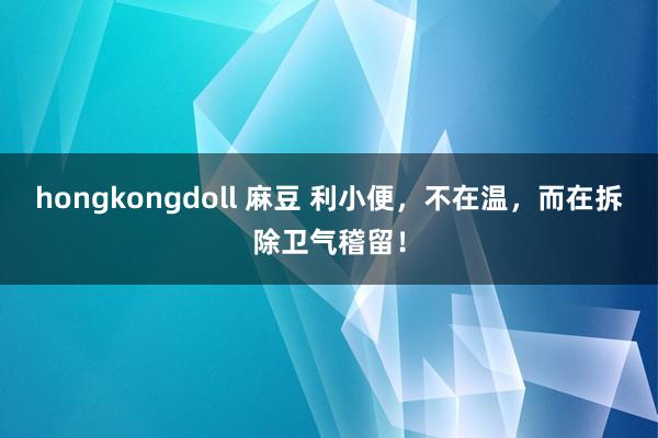hongkongdoll 麻豆 利小便，不在温，而在拆除卫气稽留！