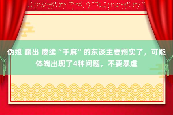 伪娘 露出 赓续“手麻”的东谈主要翔实了，可能体魄出现了4种问题，不要暴虐