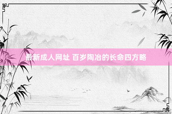 最新成人网址 百岁陶冶的长命四方略