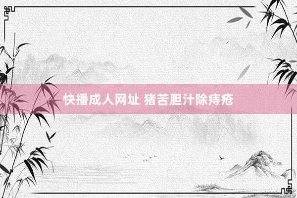快播成人网址 猪苦胆汁除痔疮