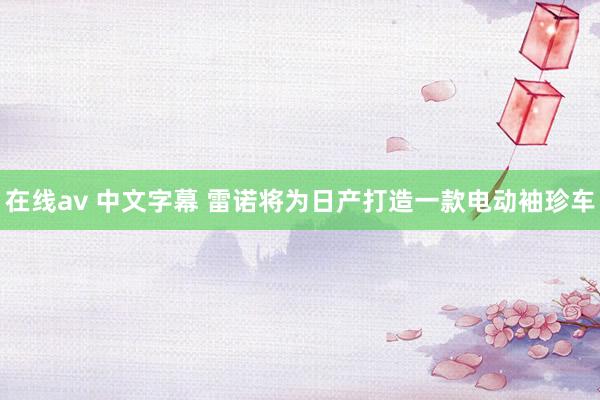 在线av 中文字幕 雷诺将为日产打造一款电动袖珍车