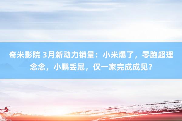 奇米影院 3月新动力销量：小米爆了，零跑超理念念，小鹏丢冠，仅一家完成成见？