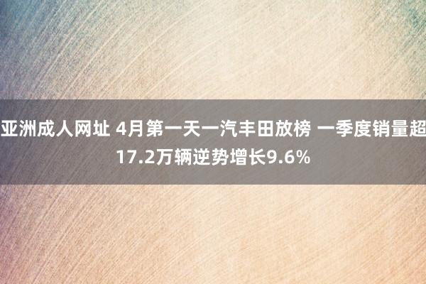 亚洲成人网址 4月第一天一汽丰田放榜 一季度销量超17.2万辆逆势增长9.6%